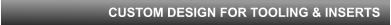 CUSTOM DESIGN FOR TOOLING & INSERTS