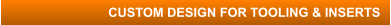 CUSTOM DESIGN FOR TOOLING & INSERTS